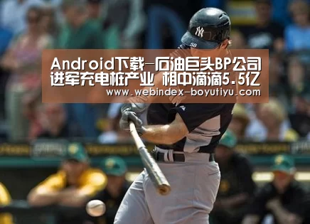 Android下载-石油巨头BP公司进军充电桩产业 相中滴滴5.5亿客户资源？