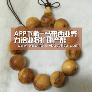 APP下载-马来西亚齐力铝业将扩建产能